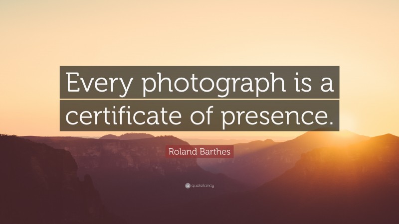 Roland Barthes Quote: “Every photograph is a certificate of presence.”