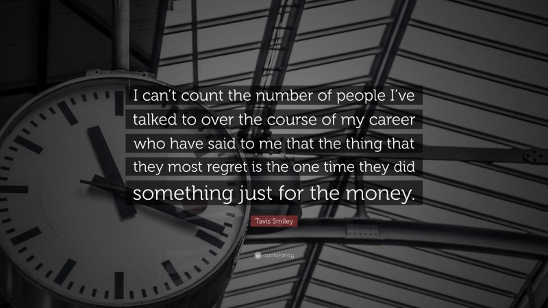 Tavis Smiley Quote: “I can’t count the number of people I’ve talked to over the course of my career who have said to me that the thing that they most regret is the one time they did something just for the money.”