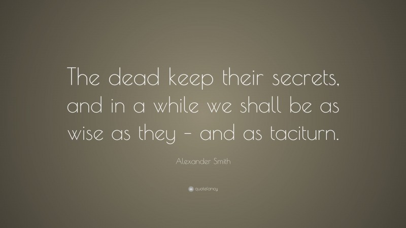 Alexander Smith Quote: “The dead keep their secrets, and in a while we shall be as wise as they – and as taciturn.”