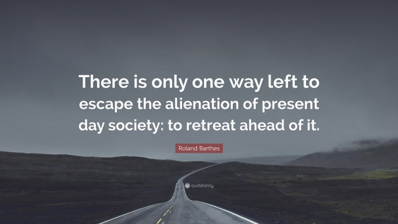 Roland Barthes Quote: “There is only one way left to escape the alienation of present day society: to retreat ahead of it.”