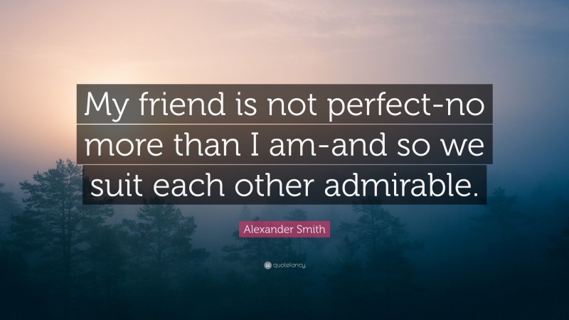 Alexander Smith Quote: “My friend is not perfect-no more than I am-and so we suit each other admirable.”