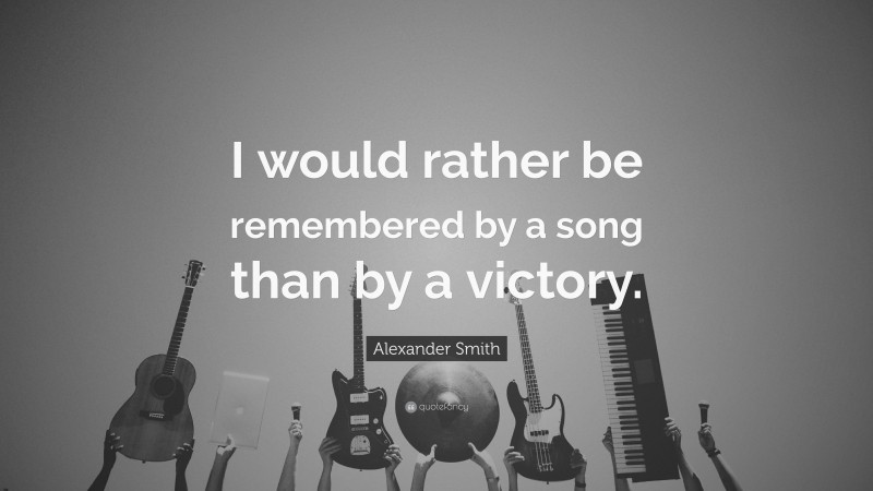 Alexander Smith Quote: “I would rather be remembered by a song than by a victory.”