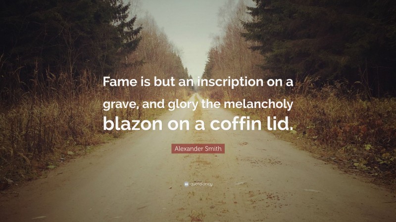 Alexander Smith Quote: “Fame is but an inscription on a grave, and glory the melancholy blazon on a coffin lid.”