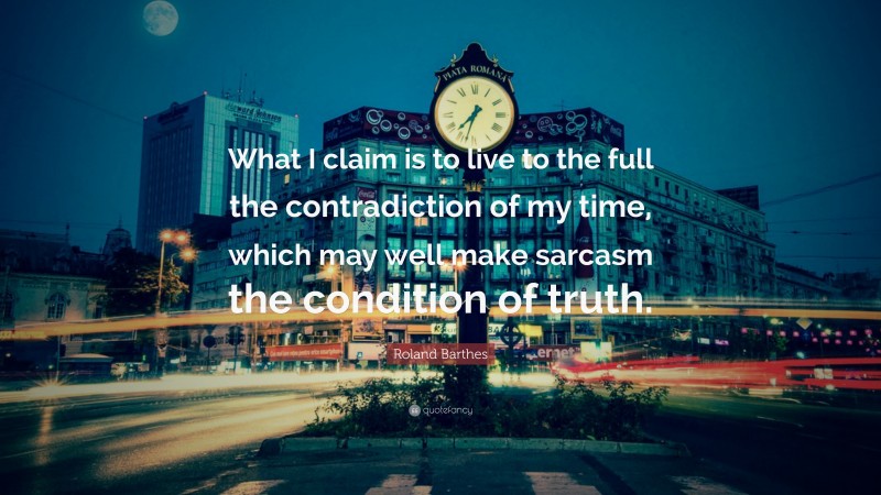 Roland Barthes Quote: “What I claim is to live to the full the contradiction of my time, which may well make sarcasm the condition of truth.”