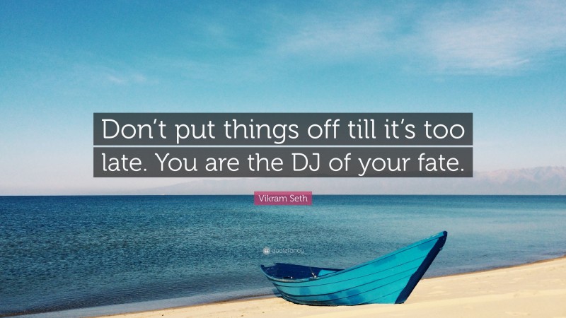 Vikram Seth Quote: “Don’t put things off till it’s too late. You are the DJ of your fate.”
