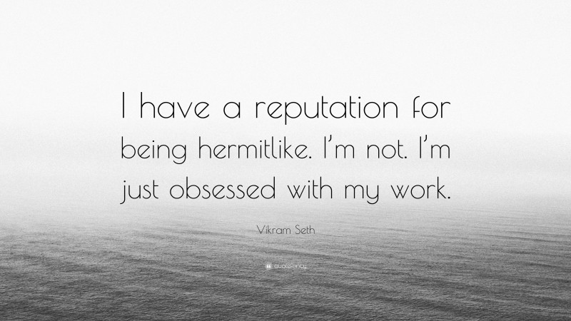 Vikram Seth Quote: “I have a reputation for being hermitlike. I’m not. I’m just obsessed with my work.”