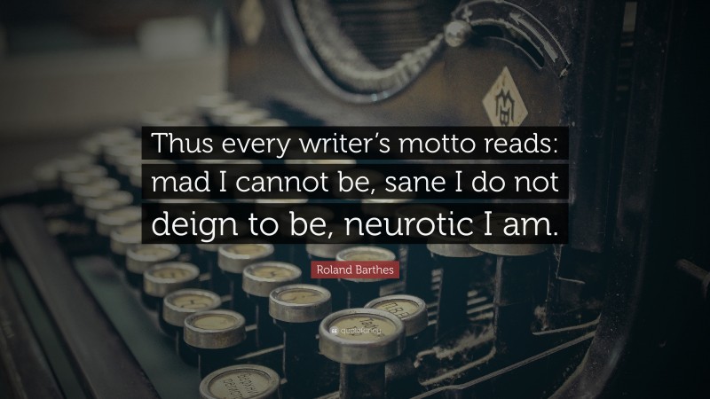 Roland Barthes Quote: “Thus every writer’s motto reads: mad I cannot be, sane I do not deign to be, neurotic I am.”