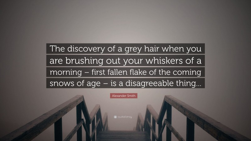 Alexander Smith Quote: “The discovery of a grey hair when you are brushing out your whiskers of a morning – first fallen flake of the coming snows of age – is a disagreeable thing...”