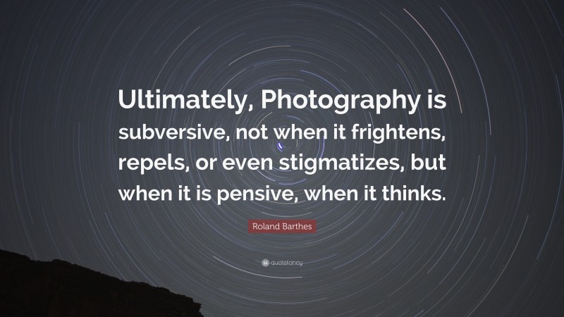 Roland Barthes Quote: “Ultimately, Photography is subversive, not when it frightens, repels, or even stigmatizes, but when it is pensive, when it thinks.”