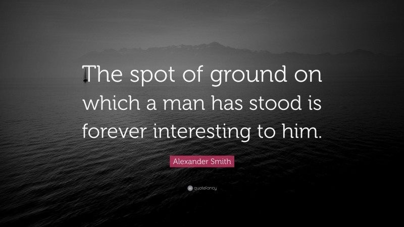 Alexander Smith Quote: “The spot of ground on which a man has stood is forever interesting to him.”