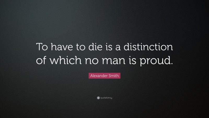 Alexander Smith Quote: “To have to die is a distinction of which no man is proud.”
