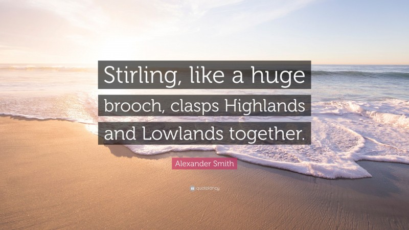 Alexander Smith Quote: “Stirling, like a huge brooch, clasps Highlands and Lowlands together.”