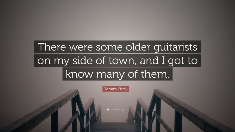 Tommy Shaw Quote: “There were some older guitarists on my side of town, and I got to know many of them.”