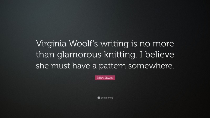 Edith Sitwell Quote: “Virginia Woolf’s writing is no more than glamorous knitting. I believe she must have a pattern somewhere.”