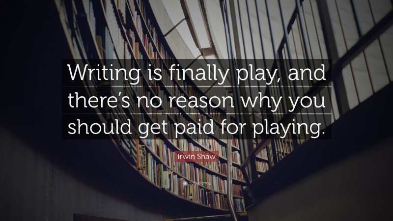 Irwin Shaw Quote: “Writing is finally play, and there’s no reason why you should get paid for playing.”