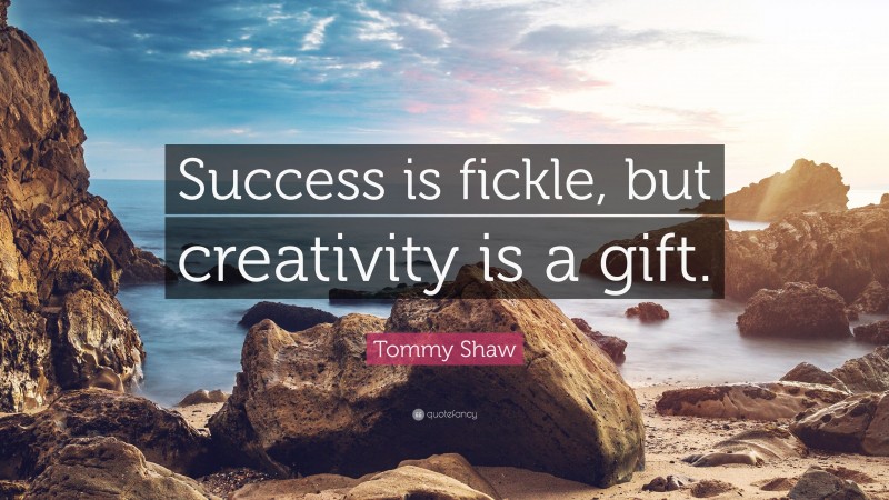 Tommy Shaw Quote: “Success is fickle, but creativity is a gift.”