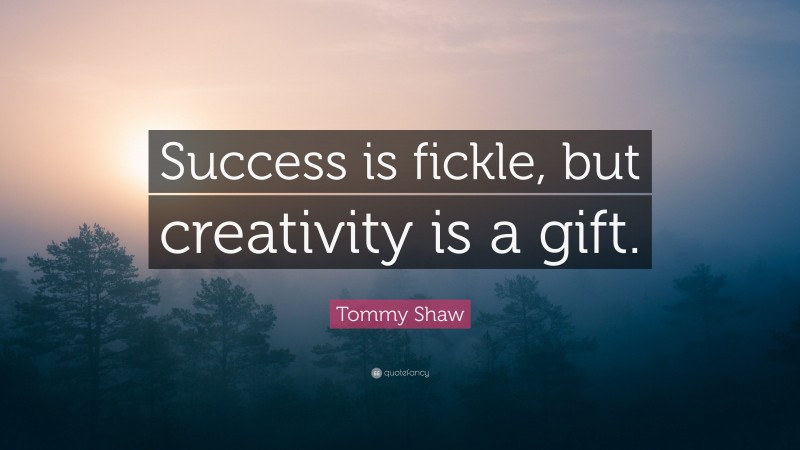Tommy Shaw Quote: “Success is fickle, but creativity is a gift.”
