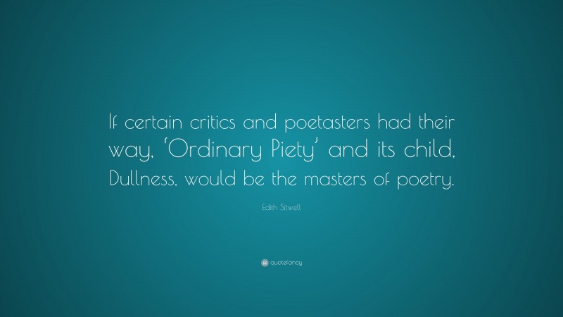 Edith Sitwell Quote: “If certain critics and poetasters had their way, ‘Ordinary Piety’ and its child, Dullness, would be the masters of poetry.”