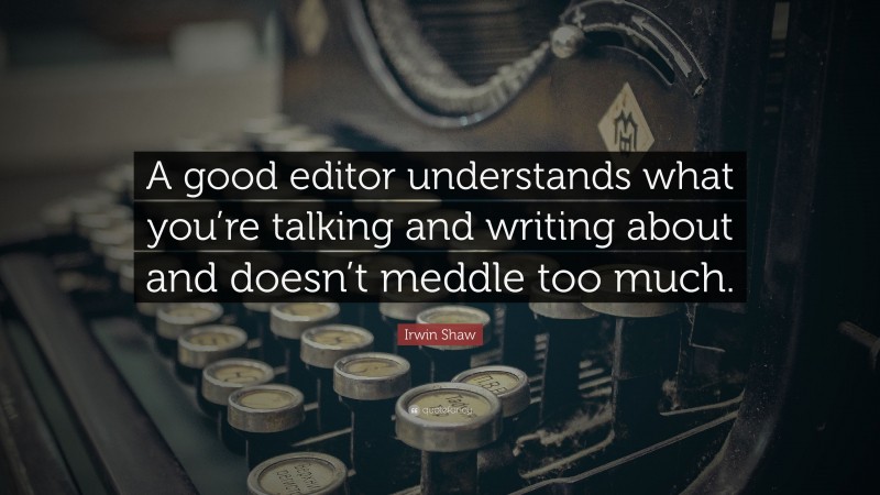 Irwin Shaw Quote: “A good editor understands what you’re talking and writing about and doesn’t meddle too much.”