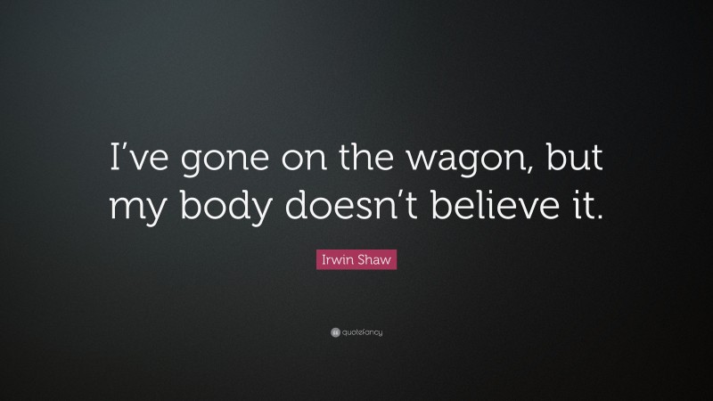 Irwin Shaw Quote: “I’ve gone on the wagon, but my body doesn’t believe it.”