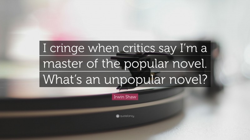 Irwin Shaw Quote: “I cringe when critics say I’m a master of the popular novel. What’s an unpopular novel?”