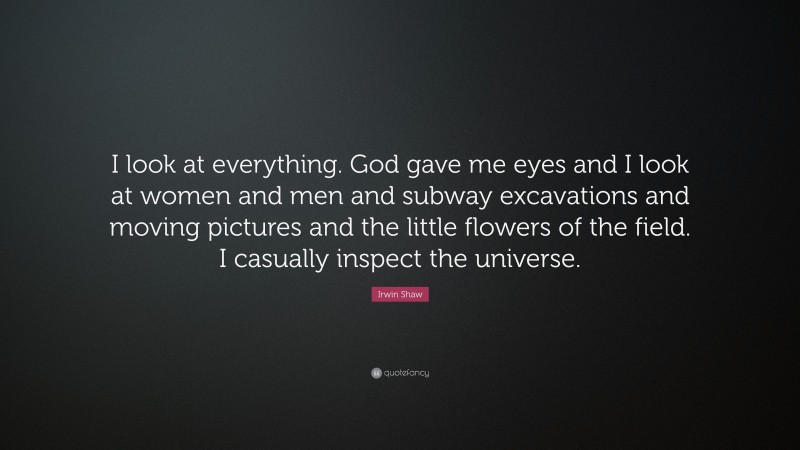 Irwin Shaw Quote: “I look at everything. God gave me eyes and I look at women and men and subway excavations and moving pictures and the little flowers of the field. I casually inspect the universe.”