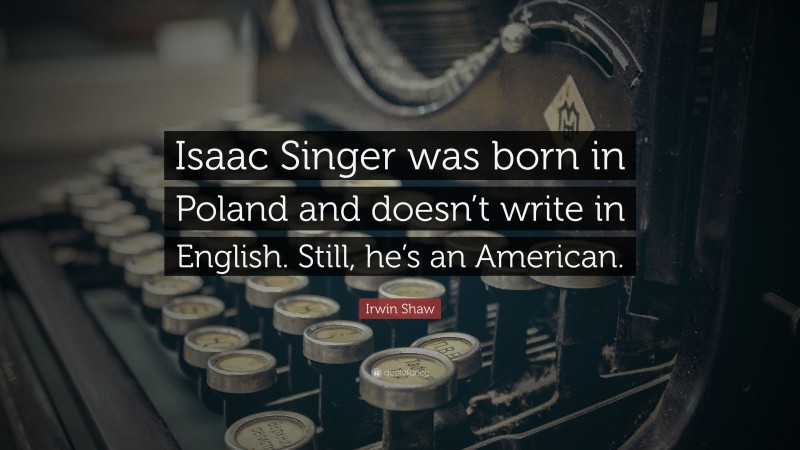 Irwin Shaw Quote: “Isaac Singer was born in Poland and doesn’t write in English. Still, he’s an American.”