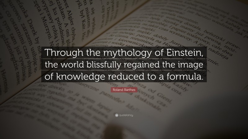 Roland Barthes Quote: “Through the mythology of Einstein, the world blissfully regained the image of knowledge reduced to a formula.”