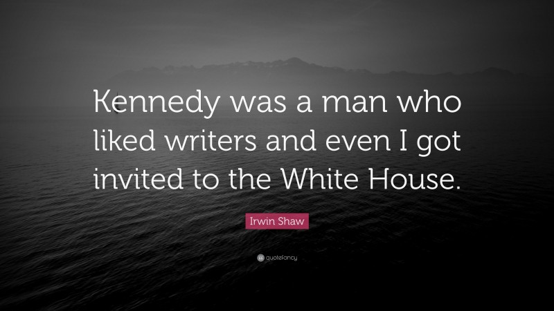 Irwin Shaw Quote: “Kennedy was a man who liked writers and even I got invited to the White House.”