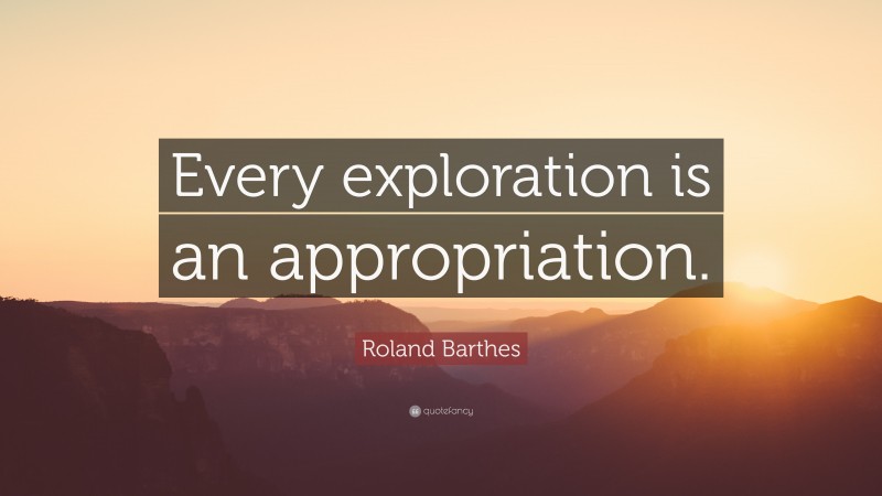 Roland Barthes Quote: “Every exploration is an appropriation.”