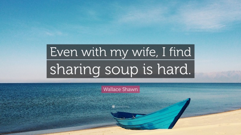 Wallace Shawn Quote: “Even with my wife, I find sharing soup is hard.”