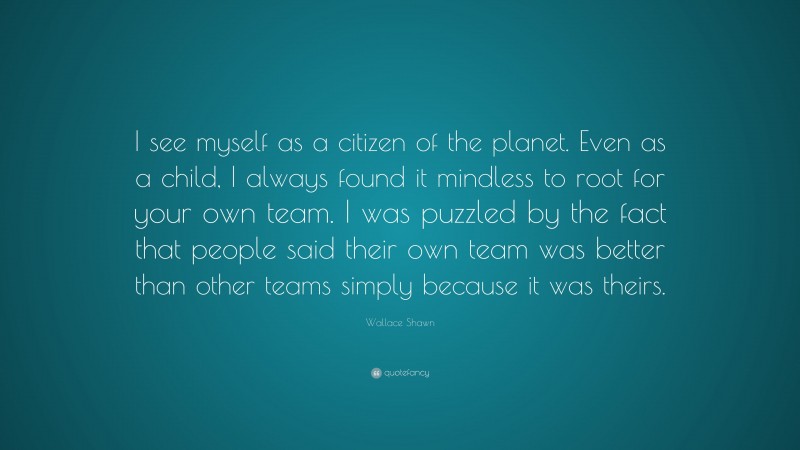 Wallace Shawn Quote: “I see myself as a citizen of the planet. Even as a child, I always found it mindless to root for your own team. I was puzzled by the fact that people said their own team was better than other teams simply because it was theirs.”