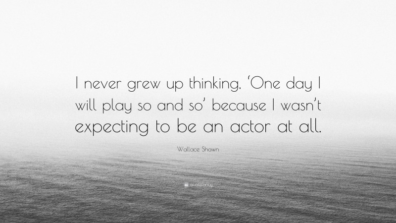 Wallace Shawn Quote: “I never grew up thinking, ‘One day I will play so and so’ because I wasn’t expecting to be an actor at all.”