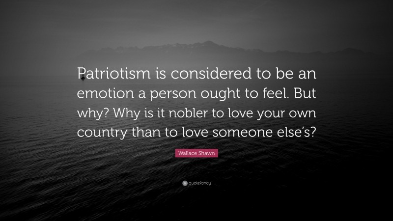 Wallace Shawn Quote: “Patriotism is considered to be an emotion a person ought to feel. But why? Why is it nobler to love your own country than to love someone else’s?”