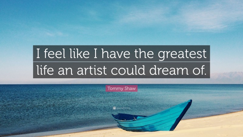 Tommy Shaw Quote: “I feel like I have the greatest life an artist could dream of.”