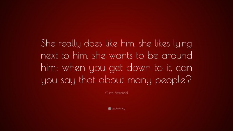 Curtis Sittenfeld Quote: “She really does like him, she likes lying next to him, she wants to be around him; when you get down to it, can you say that about many people?”