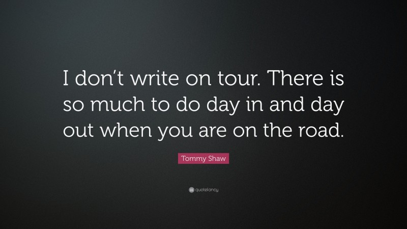 Tommy Shaw Quote: “I don’t write on tour. There is so much to do day in and day out when you are on the road.”
