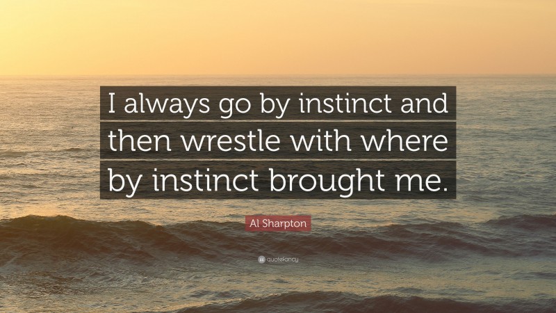 Al Sharpton Quote: “I always go by instinct and then wrestle with where by instinct brought me.”