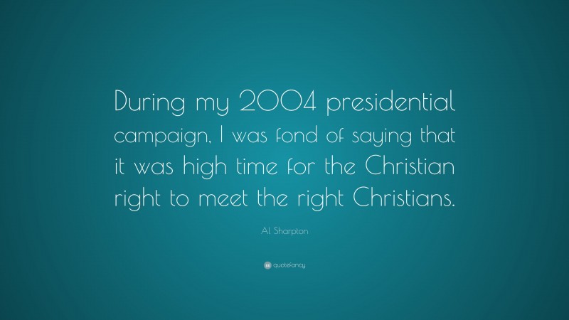 Al Sharpton Quote: “During my 2004 presidential campaign, I was fond of saying that it was high time for the Christian right to meet the right Christians.”