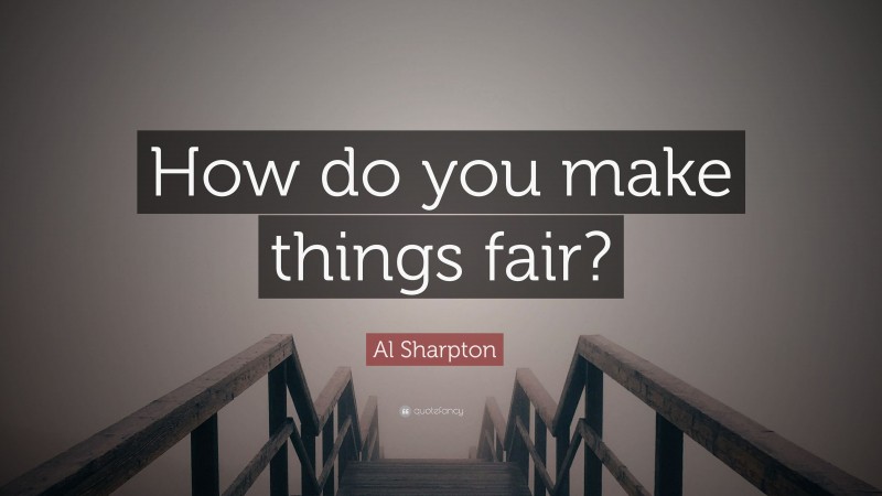 Al Sharpton Quote: “How do you make things fair?”