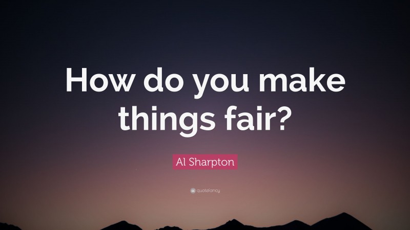 Al Sharpton Quote: “How do you make things fair?”