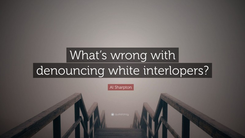 Al Sharpton Quote: “What’s wrong with denouncing white interlopers?”