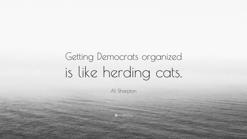 Al Sharpton Quote: “Getting Democrats organized is like herding cats.”