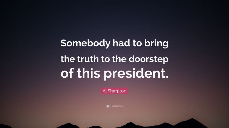 Al Sharpton Quote: “Somebody had to bring the truth to the doorstep of this president.”