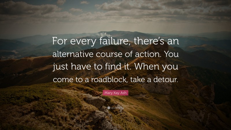 Mary Kay Ash Quote: “For every failure, there’s an alternative course of action. You just have to find it. When you come to a roadblock, take a detour.”