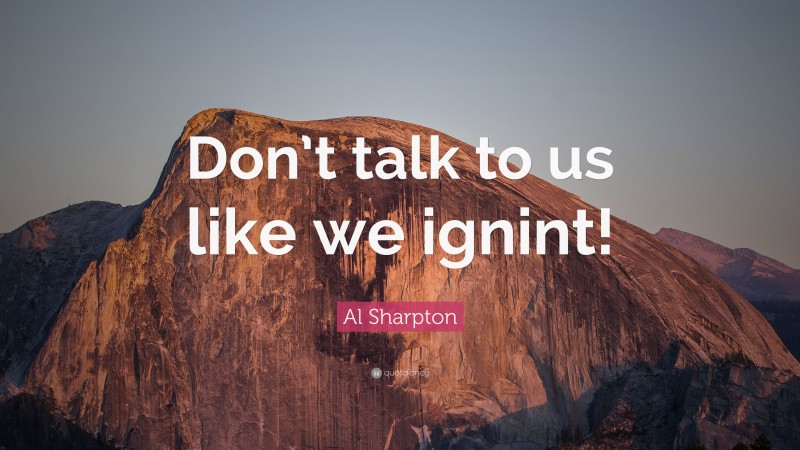 Al Sharpton Quote: “Don’t talk to us like we ignint!”