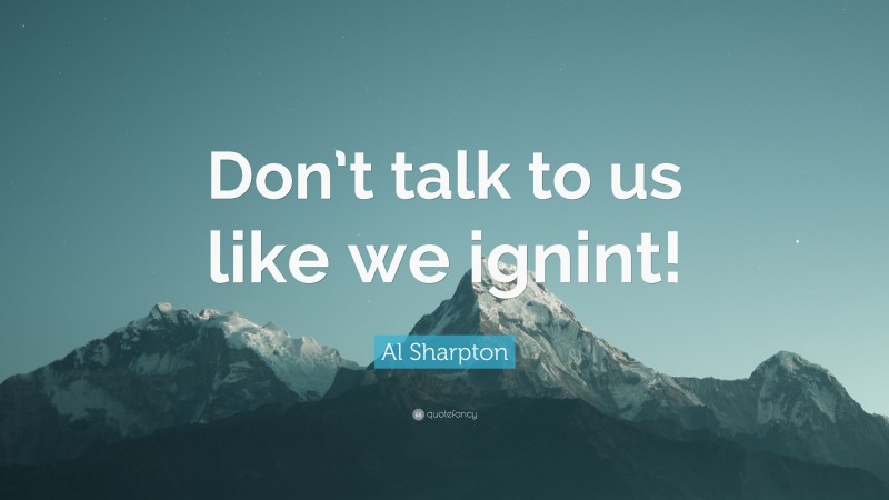 Al Sharpton Quote: “Don’t talk to us like we ignint!”