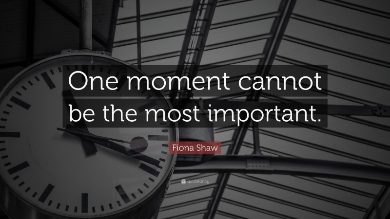 Fiona Shaw Quote: “One moment cannot be the most important.”