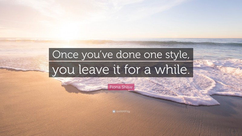 Fiona Shaw Quote: “Once you’ve done one style, you leave it for a while.”