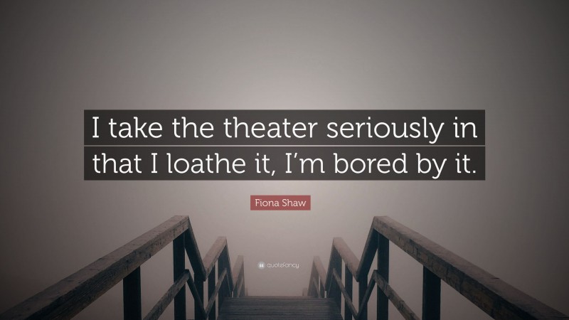 Fiona Shaw Quote: “I take the theater seriously in that I loathe it, I’m bored by it.”